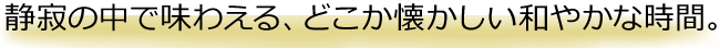 静寂の中で味わえる、どこか懐かしい和やかな時間